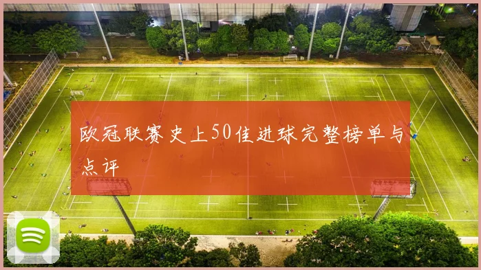 欧冠联赛史上50佳进球完整榜单与点评