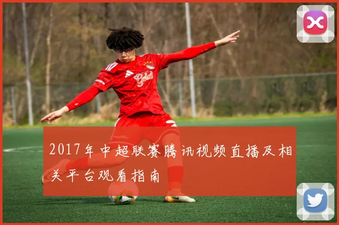 2017年中超联赛腾讯视频直播及相关平台观看指南