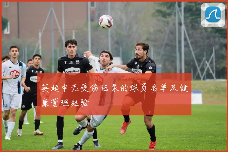 英超中无受伤记录的球员名单及健康管理经验