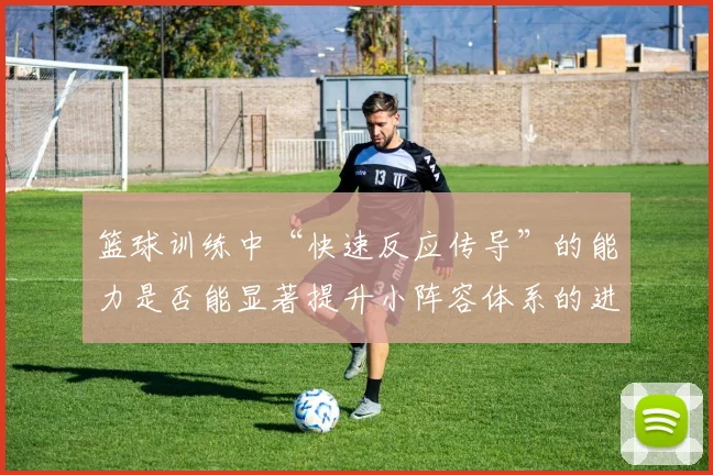 篮球训练中“快速反应传导”的能力是否能显著提升小阵容体系的进攻效率