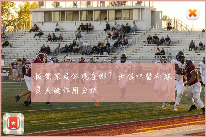 板凳深度体现在哪？世俱杯替补球员关键作用分析