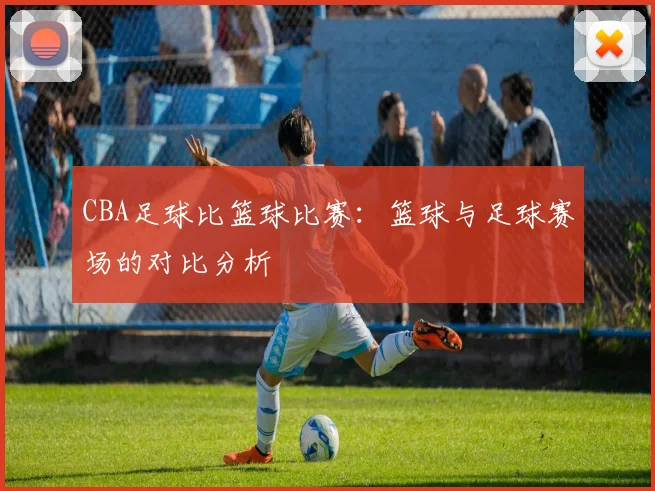 CBA足球比篮球比赛：篮球与足球赛场的对比分析