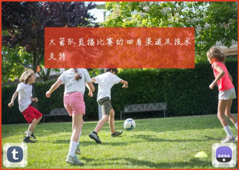 火箭队直播比赛的回看渠道及技术支持