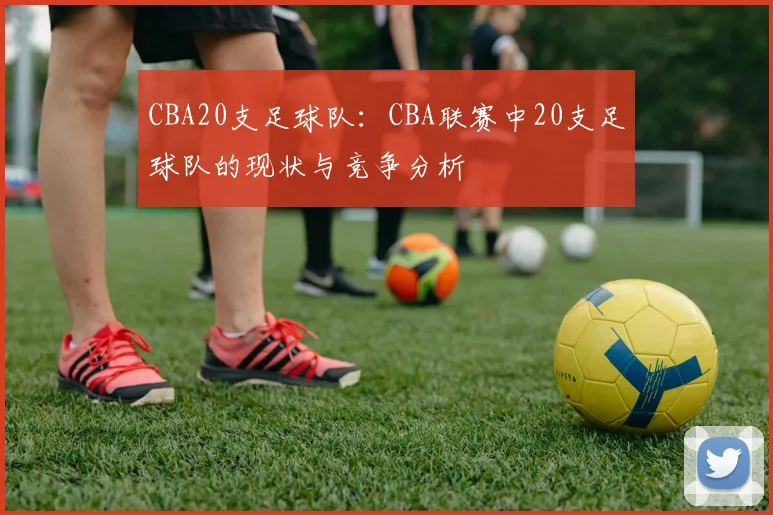 CBA20支足球队：CBA联赛中20支足球队的现状与竞争分析