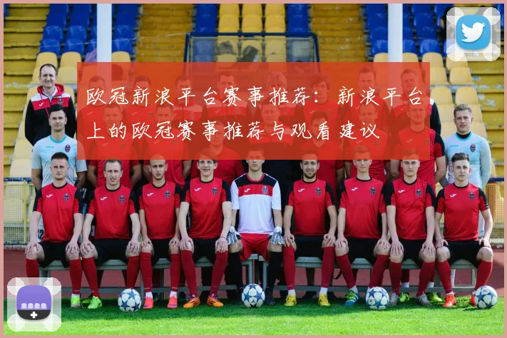 欧冠新浪平台赛事推荐：新浪平台上的欧冠赛事推荐与观看建议