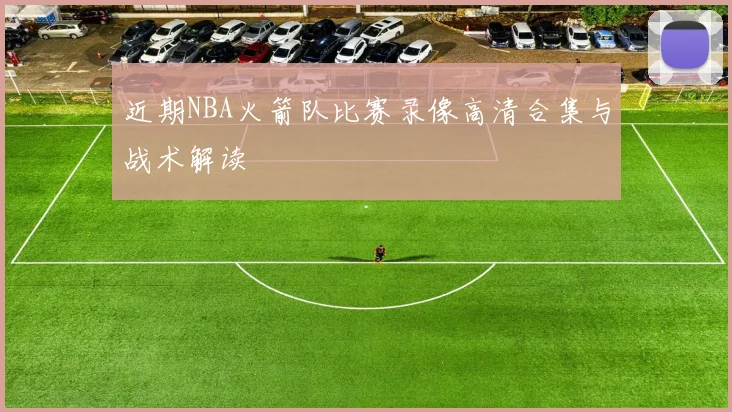 近期NBA火箭队比赛录像高清合集与战术解读