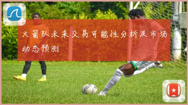 火箭队未来交易可能性分析及市场动态预测