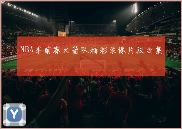 NBA季前赛火箭队精彩录像片段合集